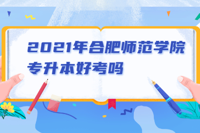 2021年合肥師范學(xué)院專升本好考嗎?