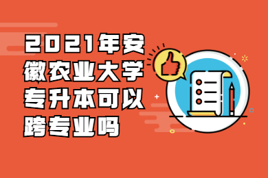 2021年安徽農業大學專升本可以跨專業嗎?