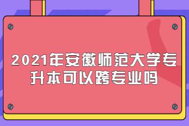 2021年安徽師范大學專升本可以跨專業嗎？