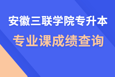 2021年安徽三聯學院專升本專業課成績查詢通知