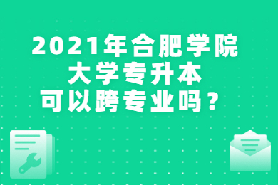 2021年合肥學(xué)院專升本可以跨專業(yè)嗎？