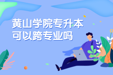 2021年黃山學院專升本可以跨專業嗎？