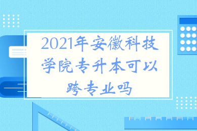 2021年安徽科技學院專升本可以跨專業嗎？