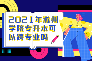 2021年滁州學院專升本可以跨專業嗎？