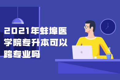 2021年蚌埠醫學院專升本可以跨專業嗎？