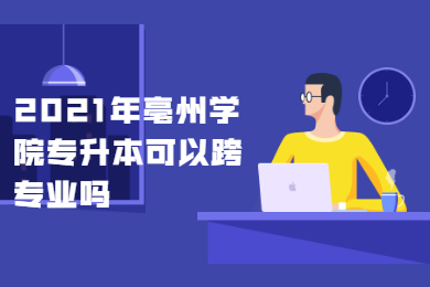 2021年亳州學院專升本可以跨專業嗎？