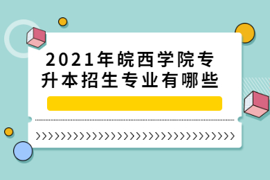 2021年皖西學(xué)院專升本招生專業(yè)有哪些？