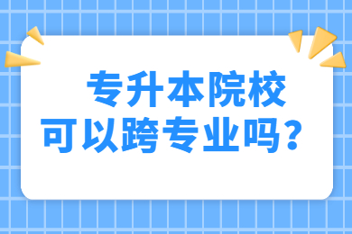 2021年安徽理工大學專升本可以跨專業嗎？