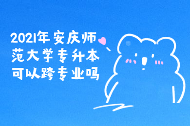 2021年安慶師范大學(xué)專升本可以跨專業(yè)嗎？