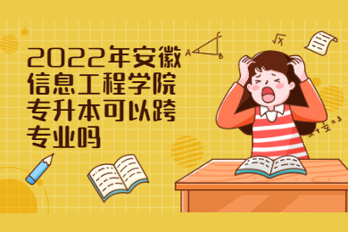 2022年安徽信息工程學院專升本可以跨專業嗎？