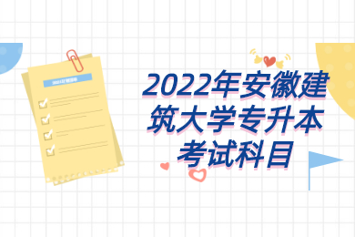 2022年安徽建筑大學(xué)專升本考試科目有哪些？