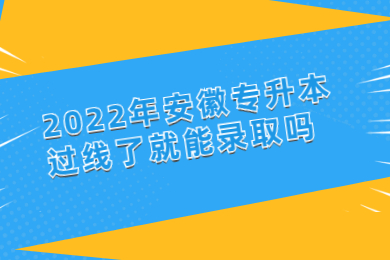 2022年安徽專升本過線了就能錄取嗎？