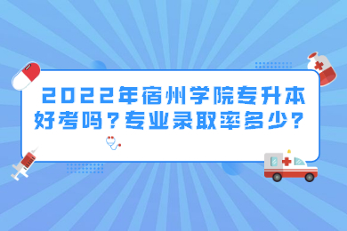 2022年宿州學院專升本好考嗎?專業錄取率多少？
