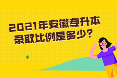 2021年安徽專升本錄取比例是多少？