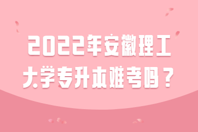 2022年安徽理工大學專升本難考嗎？