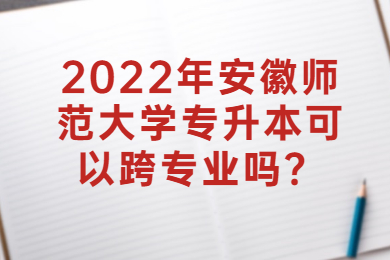 2022年安徽師范大學(xué)專升本可以跨專業(yè)嗎？
