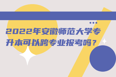 安徽師范大學(xué)專升本可以跨專業(yè)嗎