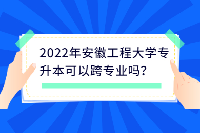2022年安徽工程大學專升本可以跨專業(yè)嗎？