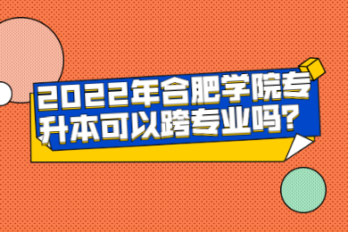 2022年合肥學院專升本可以跨專業嗎？