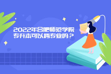 2022年合肥師范學院專升本可以跨專業嗎？
