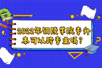 2022年銅陵學院專升本可以跨專業嗎？