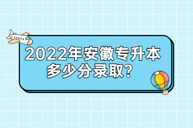 2022年安徽專升本多少分錄取？