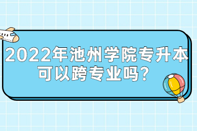 2022年池州學院專升本可以跨專業嗎？