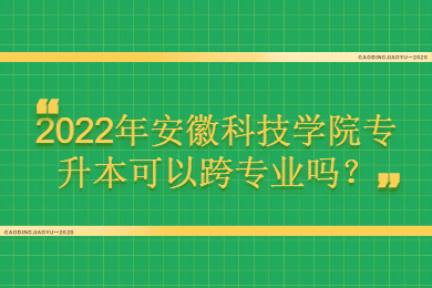 2022年安徽科技學院專升本可以跨專業嗎？
