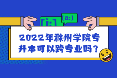 2022年滁州學(xué)院專升本可以跨專業(yè)嗎？