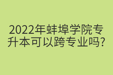 2022年蚌埠學院專升本可以跨專業嗎?