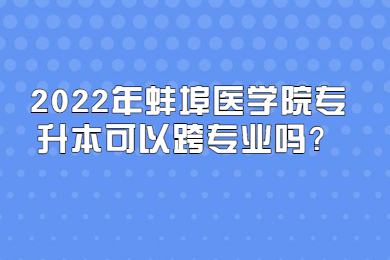 2022年蚌埠醫學院專升本可以跨專業嗎？