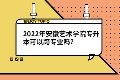 2022年安徽藝術學院專升本可以跨專業嗎？