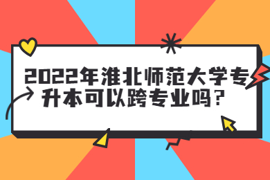 2022年淮北師范大學專升本可以跨專業嗎？