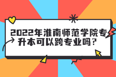 2022年淮南師范學(xué)院專(zhuān)升本可以跨專(zhuān)業(yè)嗎？