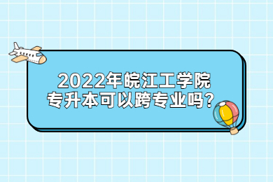 2022年皖江工學院專升本可以跨專業(yè)嗎？