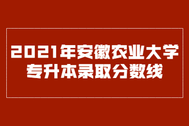 2021年安徽農業大學專升本錄取分數線