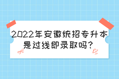 2022年安徽統招專升本是過線即錄取嗎？