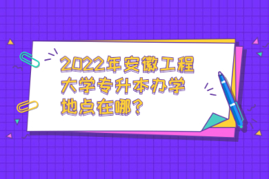 2022年安徽工程大學專升本辦學地點在哪？