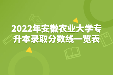 2022年安徽農(nóng)業(yè)大學(xué)專升本錄取分?jǐn)?shù)線一覽表