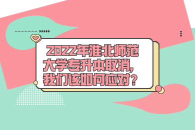 2022年淮北師范大學專升本取消，我們該如何應對？