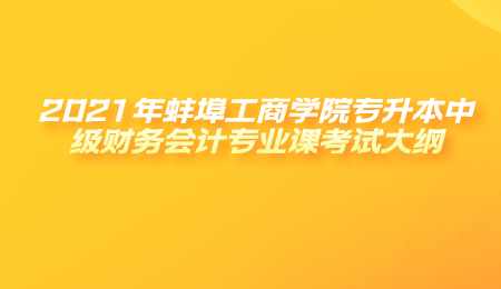 2021年蚌埠工商學院專升本中級財務會計專業課考試大綱.png