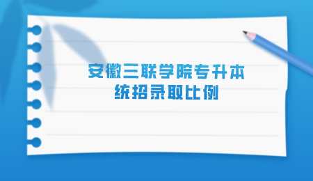 安徽三聯(lián)學(xué)院專(zhuān)升本統(tǒng)招錄取比例.png