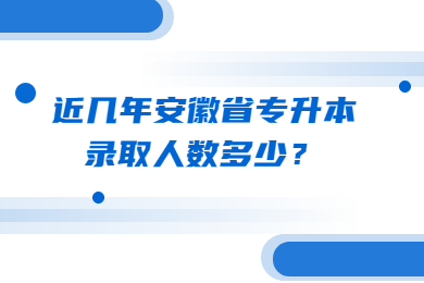 近幾年安徽省專升本錄取人數多少？