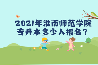 2021年淮南師范學院專升本多少人報名？
