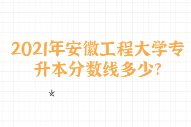 2021年安徽工程大學(xué)專升本分?jǐn)?shù)線多少?