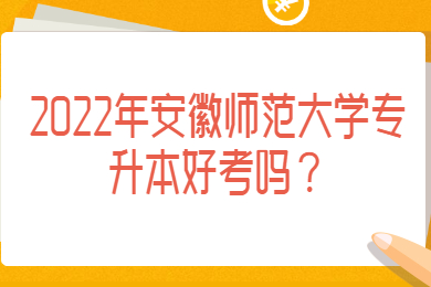 2022年安徽師范大學專升本好考嗎？