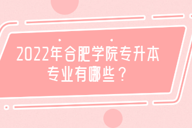 2022年合肥學院專升本專業有哪些？