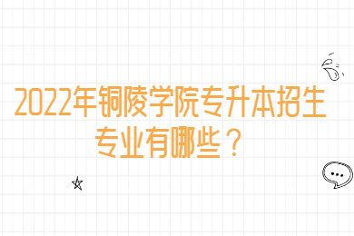2022年銅陵學院專升本招生專業有哪些？