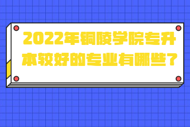 2022年銅陵學院專升本較好的專業有哪些？