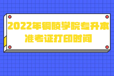 2022年銅陵學院專升本準考證打印時間